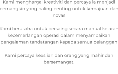 Kami menghargai kreativiti dan percaya ia menjadi pemangkin yang paling penting untuk kemajuan dan inovasi  Kami berusaha untuk bersaing secara manual ke arah kecemerlangan operasi dalam menyampaikan pengalaman tandatangan kepada semua pelanggan  Kami percaya keaslian dan orang yang mahir dan bersemangat.